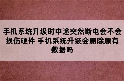 手机系统升级时中途突然断电会不会损伤硬件 手机系统升级会删除原有数据吗